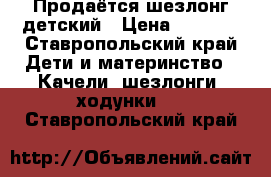 Продаётся шезлонг детский › Цена ­ 1 500 - Ставропольский край Дети и материнство » Качели, шезлонги, ходунки   . Ставропольский край